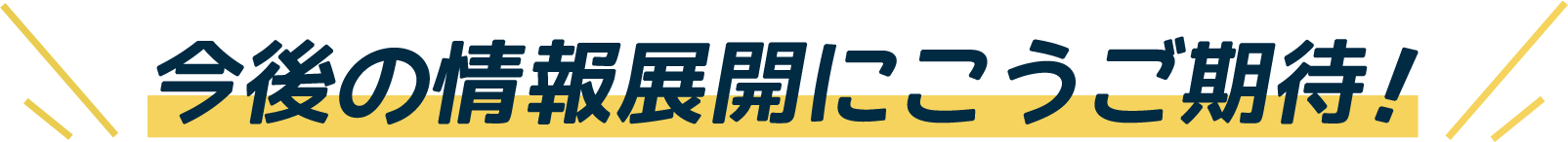 今後の情報にこうご期待