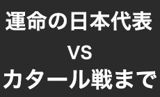 運命の日本代表 vs カタール戦まで